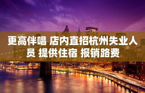 更高伴唱 店内直招杭州失业人员 提供住宿 报销路费