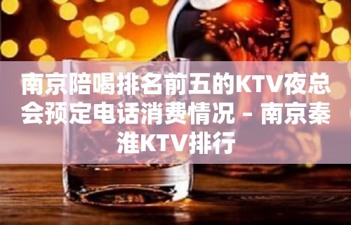 南京陪喝排名前五的KTV夜总会预定电话消费情况 – 南京秦淮KTV排行