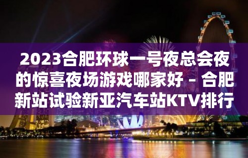 2023合肥环球一号夜总会夜的惊喜夜场游戏哪家好 – 合肥新站试验新亚汽车站KTV排行