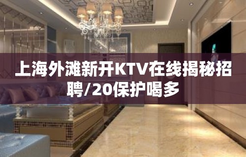 上海外滩新开KTV在线揭秘招聘/20保护喝多