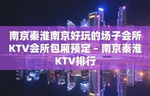 南京秦淮南京好玩的场子会所KTV会所包厢预定 – 南京秦淮KTV排行