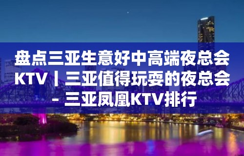 盘点三亚生意好中高端夜总会KTV丨三亚值得玩耍的夜总会 – 三亚凤凰KTV排行