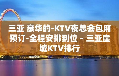 三亚 豪华的-KTV夜总会包厢预订-全程安排到位 – 三亚崖城KTV排行