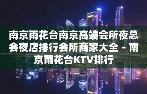 南京雨花台南京高端会所夜总会夜店排行会所商家大全 – 南京雨花台KTV排行