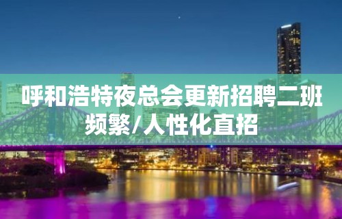 呼和浩特夜总会更新招聘二班频繁/人性化直招