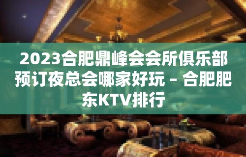 2023合肥鼎峰会会所俱乐部预订夜总会哪家好玩 – 合肥肥东KTV排行