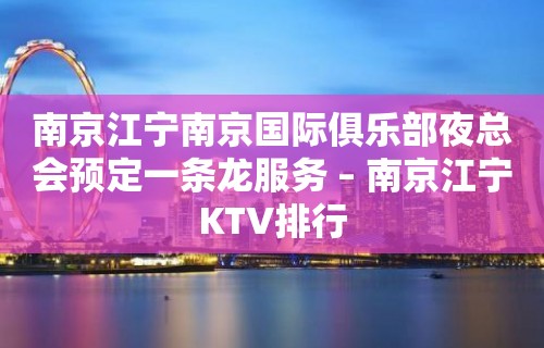 南京江宁南京国际俱乐部夜总会预定一条龙服务 – 南京江宁KTV排行