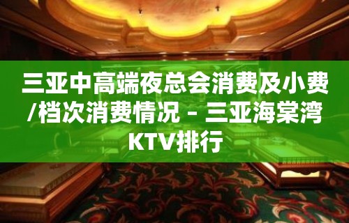 三亚中高端夜总会消费及小费/档次消费情况 – 三亚海棠湾KTV排行