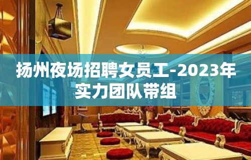 扬州夜场招聘女员工-2023年实力团队带组