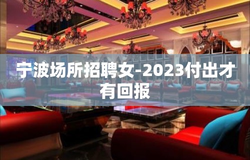 宁波场所招聘女-2023付出才有回报