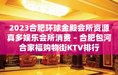 2023合肥环球金殿会所资源真多娱乐会所消费 – 合肥包河合家福购物街KTV排行