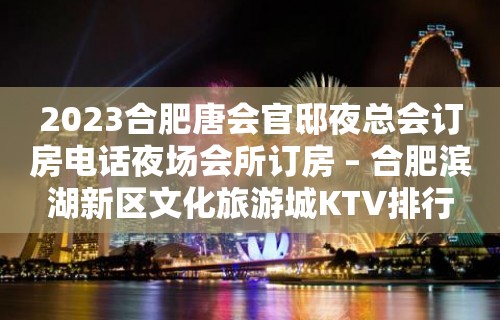 2023合肥唐会官邸夜总会订房电话夜场会所订房 – 合肥滨湖新区文化旅游城KTV排行