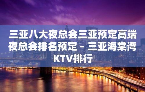 三亚八大夜总会三亚预定高端夜总会排名预定 – 三亚海棠湾KTV排行