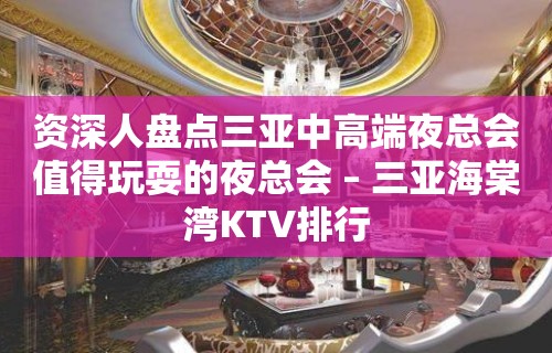 资深人盘点三亚中高端夜总会值得玩耍的夜总会 – 三亚海棠湾KTV排行