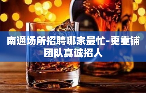 南通场所招聘哪家最忙-更靠铺团队真诚招人