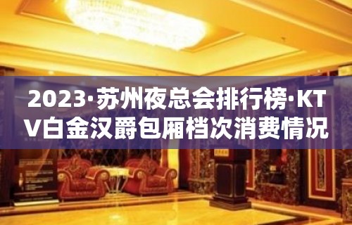 2023·苏州夜总会排行榜·KTV白金汉爵包厢档次消费情况