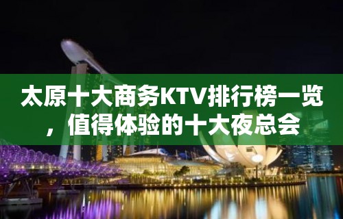 太原十大商务KTV排行榜一览，值得体验的十大夜总会