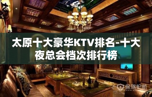 太原十大豪华KTV排名-十大夜总会档次排行榜