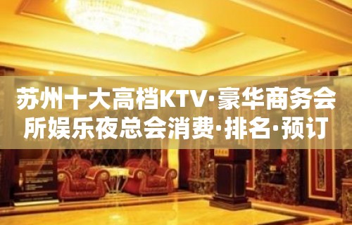 苏州十大高档KTV·豪华商务会所娱乐夜总会消费·排名·预订