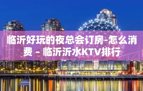 临沂好玩的夜总会订房-怎么消费 – 临沂沂水KTV排行