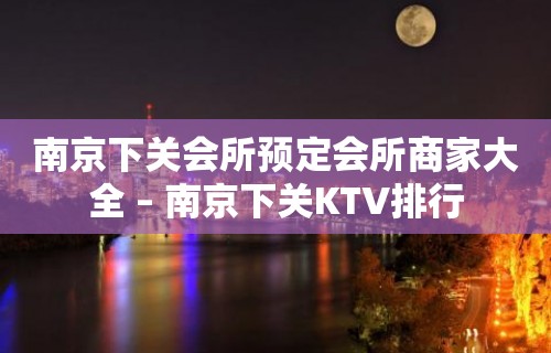 南京下关会所预定会所商家大全 – 南京下关KTV排行