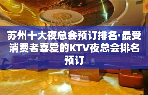 苏州十大夜总会预订排名·最受消费者喜爱的KTV夜总会排名预订