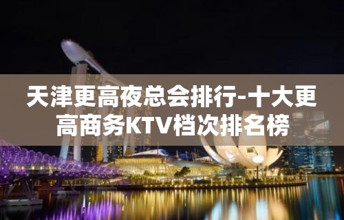 天津更高夜总会排行-十大更高商务KTV档次排名榜