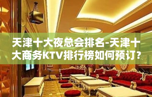 天津十大夜总会排名-天津十大商务KTV排行榜如何预订？