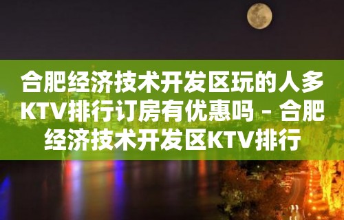 合肥经济技术开发区玩的人多KTV排行订房有优惠吗 – 合肥经济技术开发区KTV排行