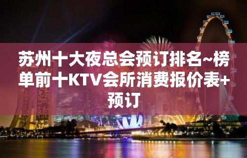 苏州十大夜总会预订排名~榜单前十KTV会所消费报价表+预订