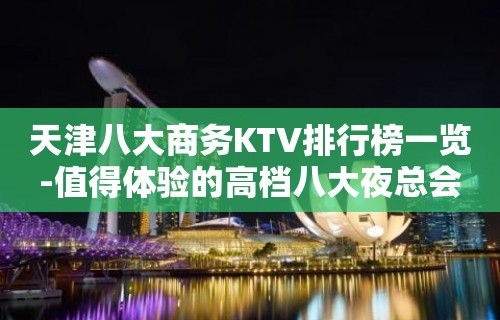 天津八大商务KTV排行榜一览-值得体验的高档八大夜总会