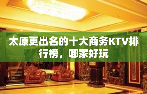 太原更出名的十大商务KTV排行榜，哪家好玩