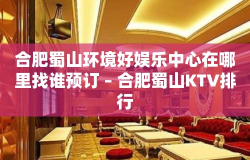 合肥蜀山环境好娱乐中心在哪里找谁预订 – 合肥蜀山KTV排行