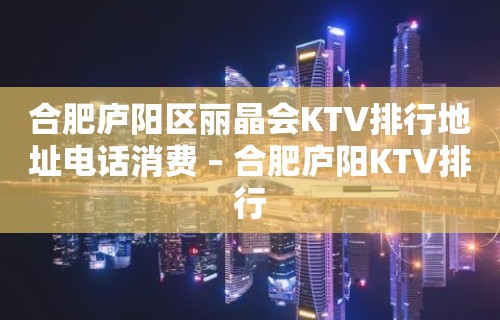 合肥庐阳区丽晶会KTV排行地址电话消费 – 合肥庐阳KTV排行