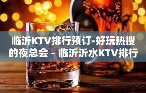 临沂KTV排行预订-好玩热搜的夜总会 – 临沂沂水KTV排行