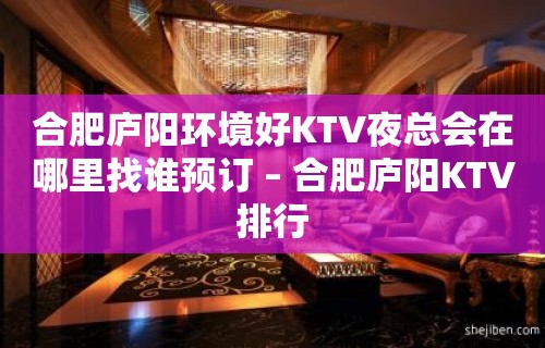 合肥庐阳环境好KTV夜总会在哪里找谁预订 – 合肥庐阳KTV排行