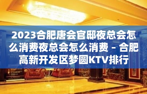 2023合肥唐会官邸夜总会怎么消费夜总会怎么消费 – 合肥高新开发区梦圆KTV排行