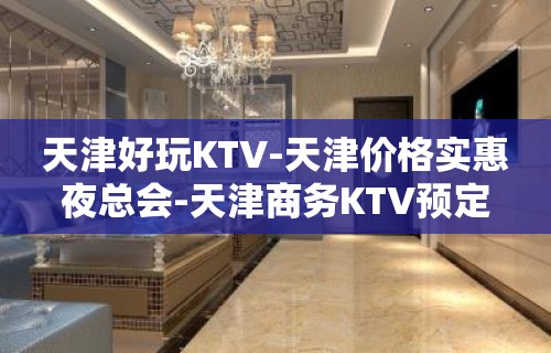 天津好玩KTV-天津价格实惠夜总会-天津商务KTV预定