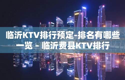 临沂KTV排行预定-排名有哪些一览 – 临沂费县KTV排行