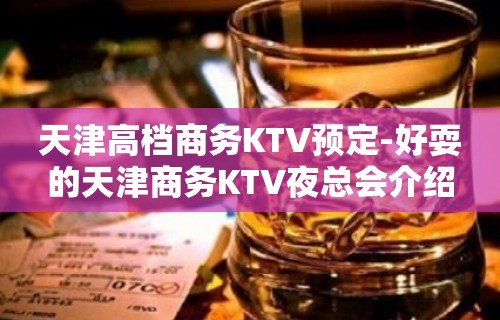 天津高档商务KTV预定-好耍的天津商务KTV夜总会介绍