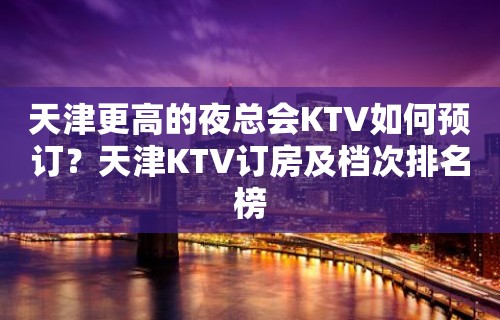 天津更高的夜总会KTV如何预订？天津KTV订房及档次排名榜