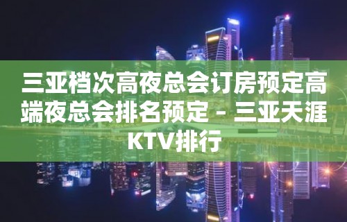 三亚档次高夜总会订房预定高端夜总会排名预定 – 三亚天涯KTV排行