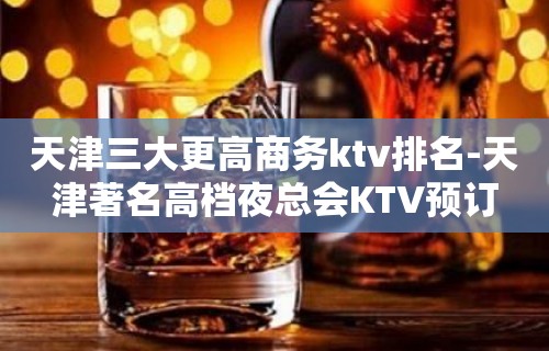 天津三大更高商务ktv排名-天津著名高档夜总会KTV预订