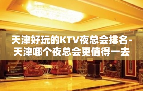 天津好玩的KTV夜总会排名-天津哪个夜总会更值得一去