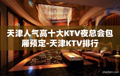 天津人气高十大KTV夜总会包厢预定-天津KTV排行