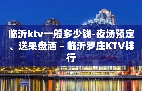 临沂ktv一般多少钱-夜场预定、送果盘酒 – 临沂罗庄KTV排行