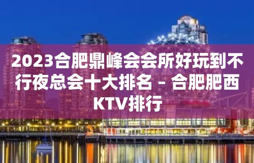 2023合肥鼎峰会会所好玩到不行夜总会十大排名 – 合肥肥西KTV排行