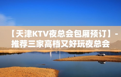 【天津KTV夜总会包厢预订】-推荐三家高档又好玩夜总会