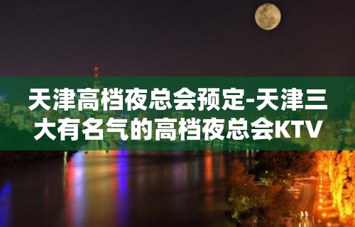 天津高档夜总会预定-天津三大有名气的高档夜总会KTV