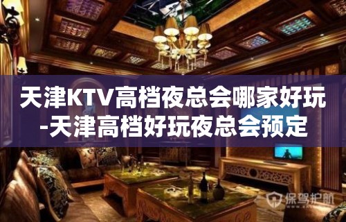 天津KTV高档夜总会哪家好玩-天津高档好玩夜总会预定